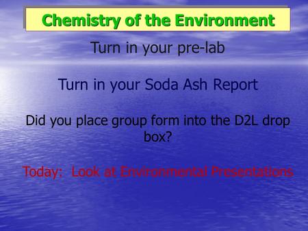 Chemistry of the Environment Turn in your pre-lab Turn in your Soda Ash Report Did you place group form into the D2L drop box? Today: Look at Environmental.
