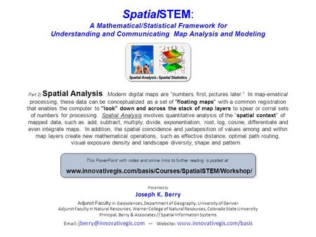 SpatialSTEM: A Mathematical/Statistical Framework for Understanding and Communicating Map Analysis and Modeling Presented by Joseph K. Berry Adjunct Faculty.