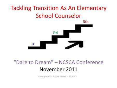 Tackling Transition As An Elementary School Counselor “Dare to Dream” – NCSCA Conference November 2011 Copyright 2011- Angela Poovey, M.Ed, NBCT K 3rd.
