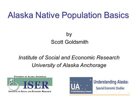 Alaska Native Population Basics by Scott Goldsmith Institute of Social and Economic Research University of Alaska Anchorage.
