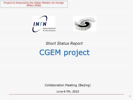 1 Short Status Report CGEM project Collaboration Meeting (Beijing) June 4-7th, 2013 Project Co-financed by the Italian Ministry for Foreign Affairs (MAE)