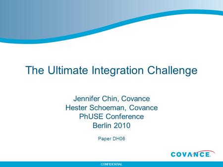 CONFIDENTIAL The Ultimate Integration Challenge Jennifer Chin, Covance Hester Schoeman, Covance PhUSE Conference Berlin 2010 Paper DH06.