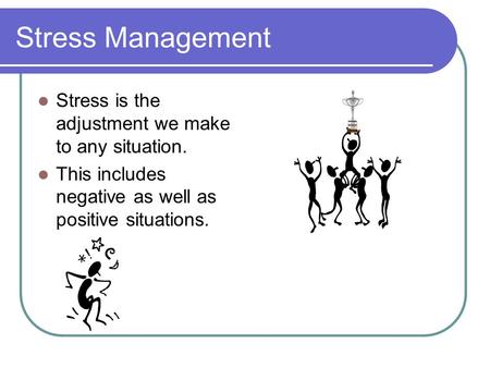 Stress Management Stress is the adjustment we make to any situation. This includes negative as well as positive situations.