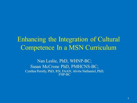 1 Enhancing the Integration of Cultural Competence In a MSN Curriculum Nan Leslie, PhD, WHNP-BC; Susan McCrone PhD, PMHCNS-BC; Cynthia Persily, PhD, RN,