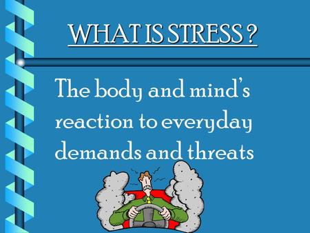 WHAT IS STRESS ? The body and mind’s reaction to everyday demands and threats.