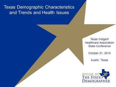 Texas Indigent Healthcare Association State Conference October 31, 2013 Austin, Texas Texas Demographic Characteristics and Trends and Health Issues.
