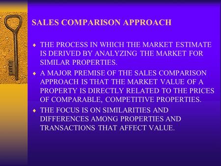 SALES COMPARISON APPROACH  THE PROCESS IN WHICH THE MARKET ESTIMATE IS DERIVED BY ANALYZING THE MARKET FOR SIMILAR PROPERTIES.  A MAJOR PREMISE OF THE.