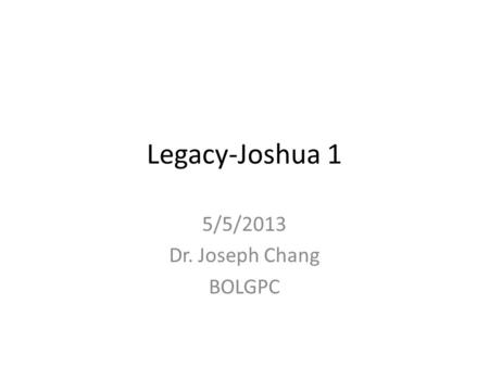 Legacy-Joshua 1 5/5/2013 Dr. Joseph Chang BOLGPC.