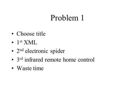 Problem 1 Choose title 1 st XML 2 nd electronic spider 3 rd infrared remote home control Waste time.