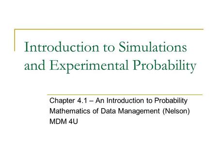 Introduction to Simulations and Experimental Probability Chapter 4.1 – An Introduction to Probability Mathematics of Data Management (Nelson) MDM 4U.