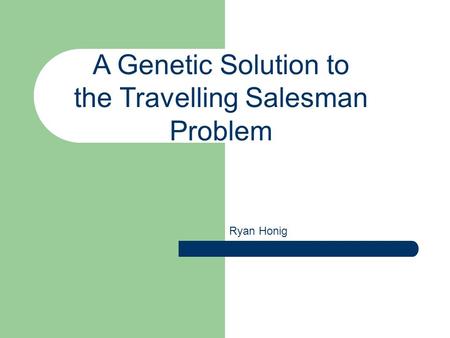 A Genetic Solution to the Travelling Salesman Problem Ryan Honig.