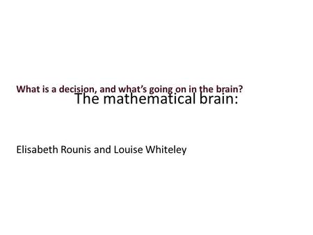 What is a decision, and what’s going on in the brain? Elisabeth Rounis and Louise Whiteley The mathematical brain: