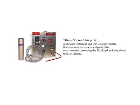 Titan - Solvent Recycler: A portable reclaiming unit that uses high quality filtration to remove water and particulate contamination; extending the life.