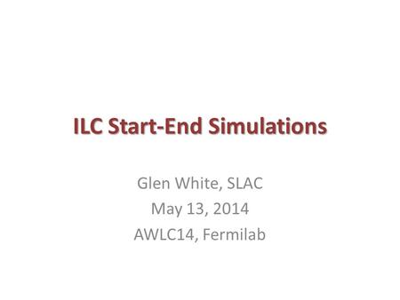ILC Start-End Simulations Glen White, SLAC May 13, 2014 AWLC14, Fermilab.