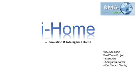 -- Innovation & Intelligence Home VESL Speaking Final Team Project --Rita Chen --Margarita Garcia --XiaoYun An (Annie)