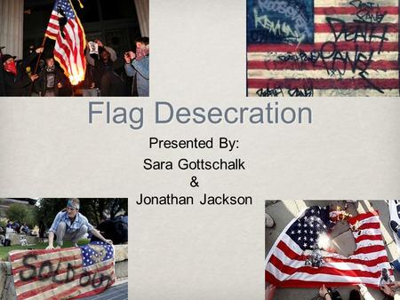 Flag Desecration Presented By: Sara Gottschalk & Jonathan Jackson.
