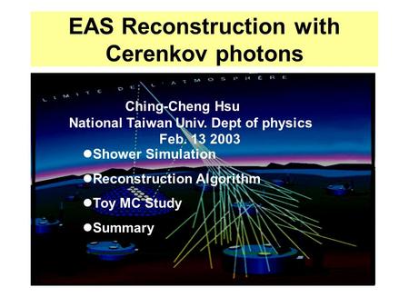EAS Reconstruction with Cerenkov photons Ching-Cheng Hsu, Jan.29 2003 Ching-Cheng Hsu National Taiwan Univ. Dept of physics Feb. 13 2003 Shower Simulation.