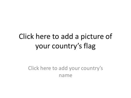 Click here to add a picture of your country’s flag Click here to add your country’s name.