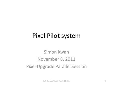 Pixel Pilot system Simon Kwan November 8, 2011 Pixel Upgrade Parallel Session CMS Upgrade Week, Nov 7-10, 20111.