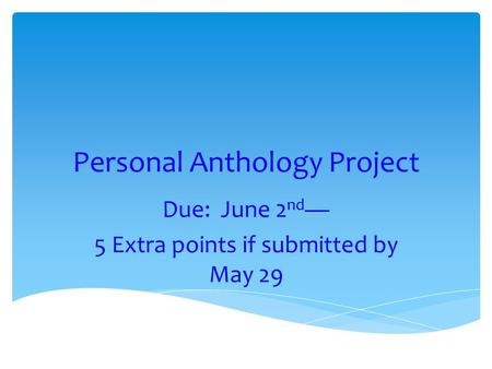 Personal Anthology Project Due: June 2 nd — 5 Extra points if submitted by May 29.