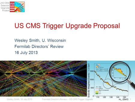 LHC CMS Detector Upgrade Project US CMS Trigger Upgrade Proposal Wesley Smith, U. Wisconsin Fermilab Directors’ Review 16 July 2013 Fermilab Director's.