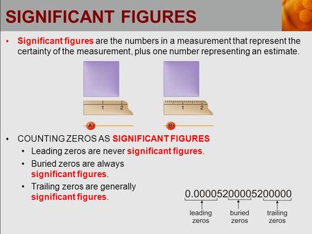 SIGNIFICANT FIGURES Significant figures are the numbers in a measurement that represent the certainty of the measurement, plus one number representing.