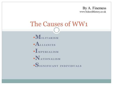 M ILITARISM A LLIANCES I MPERIALISM N ATIONALISM S IGNIFICANT INDIVIDUALS The Causes of WW1 By A. Finemess www.SchoolHistory.co.uk.