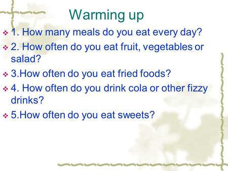 Warming up  1. How many meals do you eat every day?  2. How often do you eat fruit, vegetables or salad?  3.How often do you eat fried foods?  4. How.
