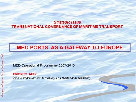 Campania Region – Genoa 3rd June 2008 Strategic issue TRANSNATIONAL GOVERNANCE OF MARITIME TRANSPORT PRIORITY AXIS: Axis 3: Improvement of mobility and.