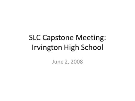 SLC Capstone Meeting: Irvington High School June 2, 2008.