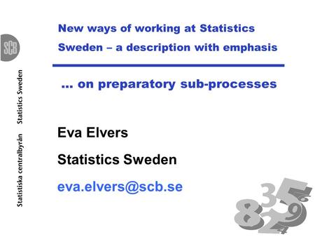 New ways of working at Statistics Sweden – a description with emphasis … on preparatory sub-processes Eva Elvers Statistics Sweden