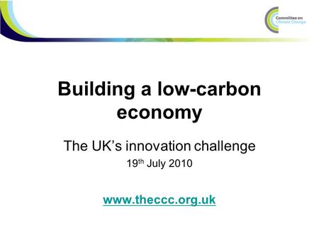 Building a low-carbon economy The UK’s innovation challenge 19 th July 2010 www.theccc.org.uk.