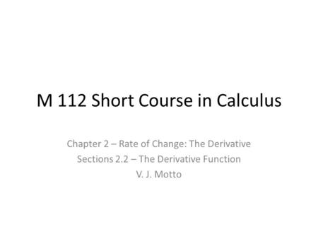 M 112 Short Course in Calculus Chapter 2 – Rate of Change: The Derivative Sections 2.2 – The Derivative Function V. J. Motto.