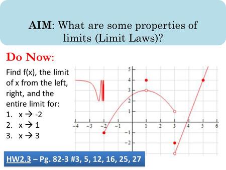 AIM : What are some properties of limits (Limit Laws)? Do Now: Find f(x), the limit of x from the left, right, and the entire limit for: 1. x  -2 2. x.