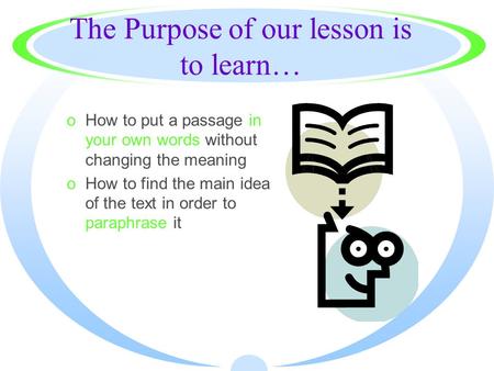 The Purpose of our lesson is to learn… oHow to put a passage in your own words without changing the meaning oHow to find the main idea of the text in.