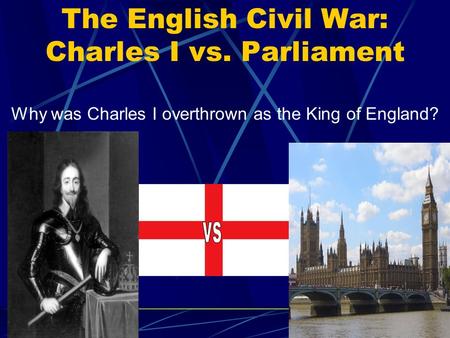 The English Civil War: Charles I vs. Parliament Why was Charles I overthrown as the King of England?