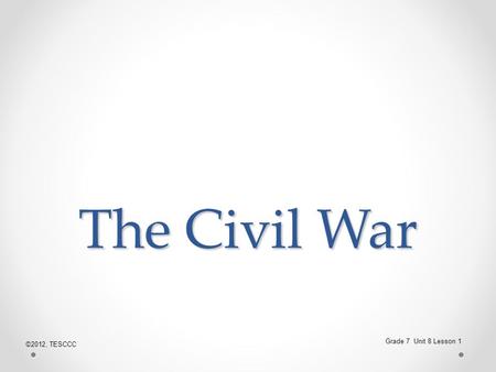 The Civil War Grade 7 Unit 8 Lesson 1 ©2012, TESCCC.