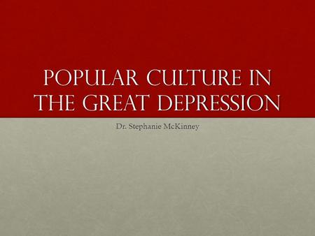 Popular Culture in the great depression Dr. Stephanie McKinney.