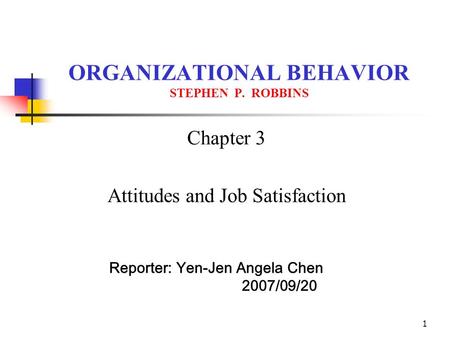 1 ORGANIZATIONAL BEHAVIOR STEPHEN P. ROBBINS Chapter 3 Attitudes and Job Satisfaction Reporter: Yen-Jen Angela Chen 2007/09/20.