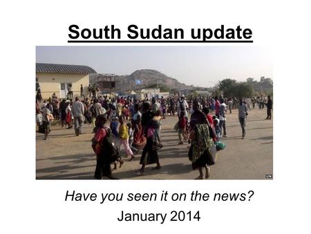 South Sudan update Have you seen it on the news? January 2014.