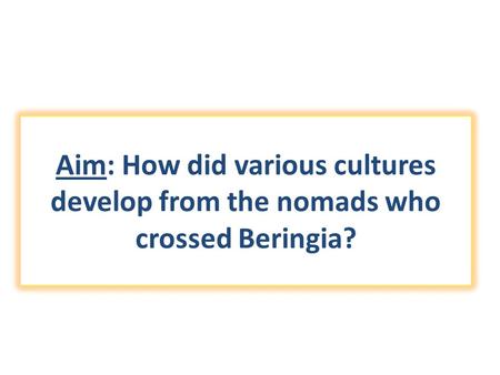 Aim: How did various cultures develop from the nomads who crossed Beringia?