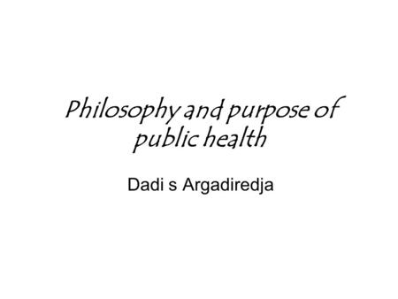 Philosophy and purpose of public health Dadi s Argadiredja.