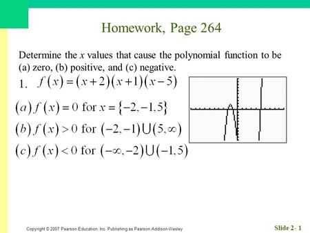 Copyright © 2007 Pearson Education, Inc. Publishing as Pearson Addison-Wesley Slide 2- 1 Homework, Page 264 Determine the x values that cause the polynomial.