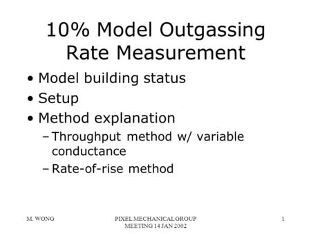 M. WONGPIXEL MECHANICAL GROUP MEETING 14 JAN 2002 1 10% Model Outgassing Rate Measurement Model building status Setup Method explanation –Throughput method.