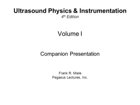 Pegasus Lectures, Inc. COPYRIGHT 2006 Volume I Companion Presentation Frank R. Miele Pegasus Lectures, Inc. Ultrasound Physics & Instrumentation 4 th Edition.