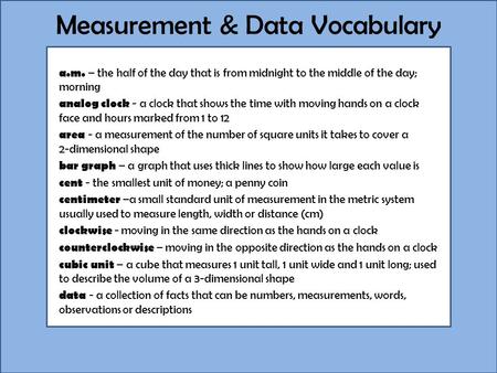 Measurement & Data Vocabulary a.m. – the half of the day that is from midnight to the middle of the day; morning analog clock - a clock that shows the.