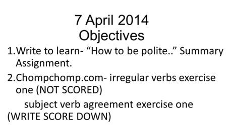 7 April 2014 Objectives 1.Write to learn- “How to be polite..” Summary Assignment. 2.Chompchomp.com- irregular verbs exercise one (NOT SCORED) subject.
