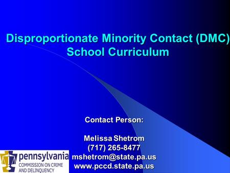 Disproportionate Minority Contact (DMC) School Curriculum Contact Person: Melissa Shetrom (717) 265-8477