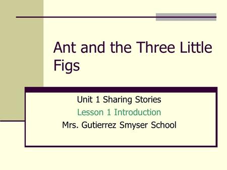 Ant and the Three Little Figs Unit 1 Sharing Stories Lesson 1 Introduction Mrs. Gutierrez Smyser School.
