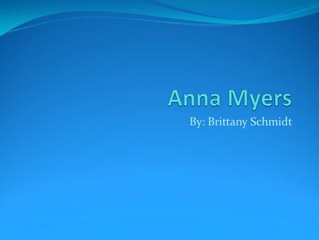 By: Brittany Schmidt. What is her full name? Anna Myers.